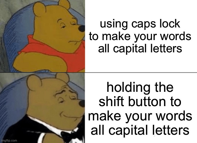 Please submit this to the Memenade Discord server. | using caps lock to make your words all capital letters; holding the shift button to make your words all capital letters | image tagged in memes,tuxedo winnie the pooh,memenade,daily juicy memes | made w/ Imgflip meme maker