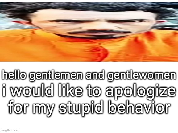 Blank White Template | hello gentlemen and gentlewomen; i would like to apologize for my stupid behavior | image tagged in blank white template | made w/ Imgflip meme maker