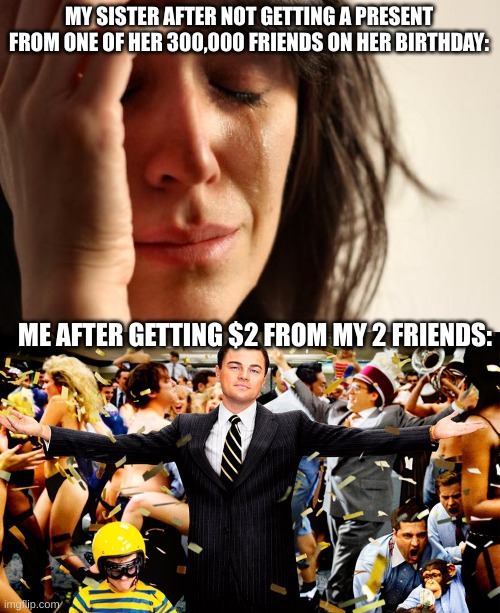 True story | MY SISTER AFTER NOT GETTING A PRESENT FROM ONE OF HER 300,000 FRIENDS ON HER BIRTHDAY:; ME AFTER GETTING $2 FROM MY 2 FRIENDS: | image tagged in memes,first world problems,wolf party,funny memes,birthday,presents | made w/ Imgflip meme maker