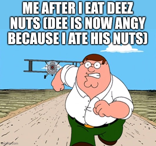 Peter Griffin running away | ME AFTER I EAT DEEZ NUTS (DEE IS NOW ANGY BECAUSE I ATE HIS NUTS) | image tagged in peter griffin running away | made w/ Imgflip meme maker