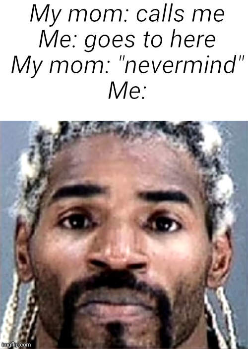 It's common now | My mom: calls me
Me: goes to here
My mom: "nevermind"
Me: | image tagged in memes,funny,not a gif,so true memes,oh wow are you actually reading these tags | made w/ Imgflip meme maker