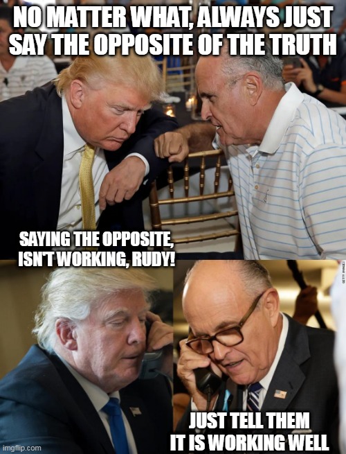 NO MATTER WHAT, ALWAYS JUST SAY THE OPPOSITE OF THE TRUTH; SAYING THE OPPOSITE, ISN'T WORKING, RUDY! JUST TELL THEM IT IS WORKING WELL | image tagged in donald trump | made w/ Imgflip meme maker