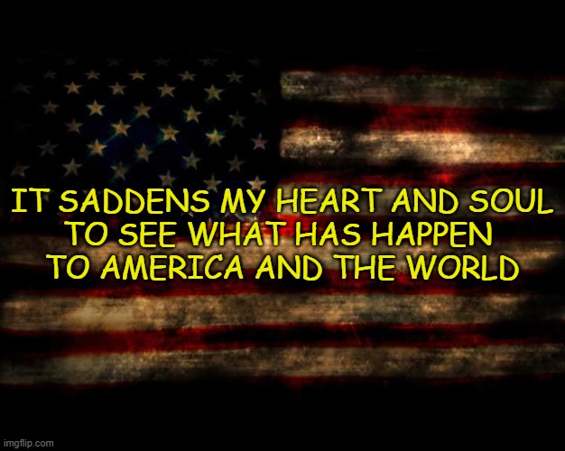 USA Flag | IT SADDENS MY HEART AND SOUL
TO SEE WHAT HAS HAPPEN 
TO AMERICA AND THE WORLD | image tagged in usa flag | made w/ Imgflip meme maker