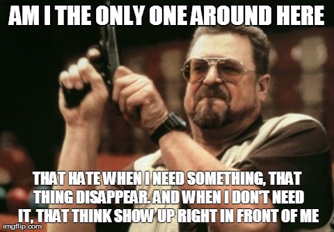Am I The Only One Around Here that experience it all the time?! | AM I THE ONLY ONE AROUND HERE THAT HATE WHEN I NEED SOMETHING, THAT THING DISAPPEAR. AND WHEN I DON'T NEED IT, THAT THINK SHOW UP RIGHT IN F | image tagged in memes,am i the only one around here | made w/ Imgflip meme maker