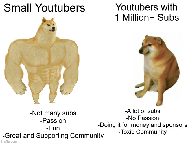 this makes too much sense | Small Youtubers; Youtubers with 1 Million+ Subs; -A lot of subs
-No Passion
-Doing it for money and sponsors
-Toxic Community; -Not many subs
-Passion
-Fun
-Great and Supporting Community | image tagged in memes,buff doge vs cheems,youtube,funny,haha,lol | made w/ Imgflip meme maker