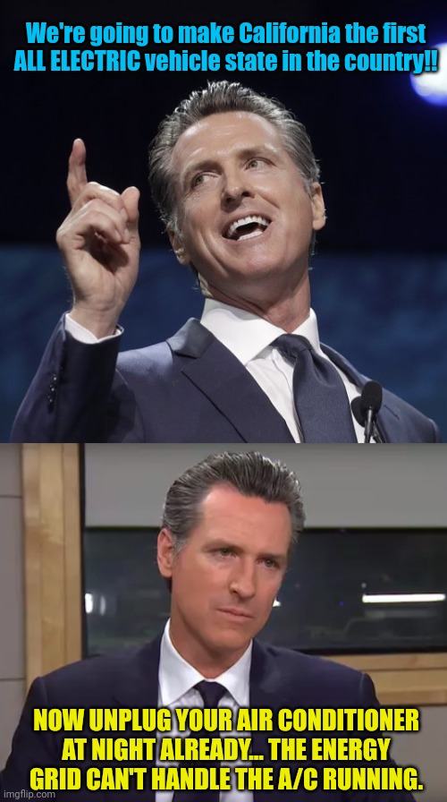 We're going to make California the first ALL ELECTRIC vehicle state in the country!! NOW UNPLUG YOUR AIR CONDITIONER AT NIGHT ALREADY... THE ENERGY GRID CAN'T HANDLE THE A/C RUNNING. | image tagged in gavin newsom,governor california | made w/ Imgflip meme maker