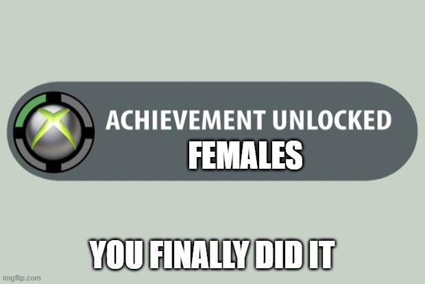 Achievement get! | FEMALES; YOU FINALLY DID IT | image tagged in achievement unlocked | made w/ Imgflip meme maker