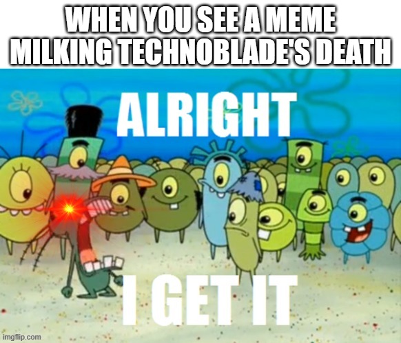 PLZ STOP MILKING TECHNOBLADES DEATH! | WHEN YOU SEE A MEME MILKING TECHNOBLADE'S DEATH | image tagged in alright i get it with a lazer eye,technoblade | made w/ Imgflip meme maker