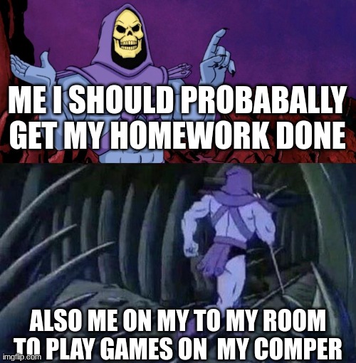 agh imma bored | ME I SHOULD PROBABALLY GET MY HOMEWORK DONE; ALSO ME ON MY TO MY ROOM TO PLAY GAMES ON  MY COMPER | image tagged in he man skeleton advices | made w/ Imgflip meme maker