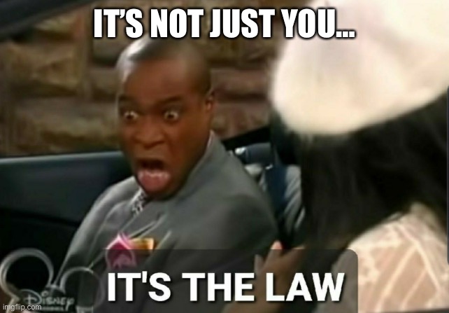 It's the law | IT’S NOT JUST YOU… | image tagged in it's the law | made w/ Imgflip meme maker