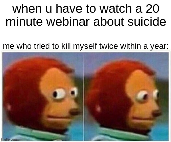 Monkey Puppet Meme | when u have to watch a 20 minute webinar about suicide; me who tried to kill myself twice within a year: | image tagged in memes,monkey puppet | made w/ Imgflip meme maker