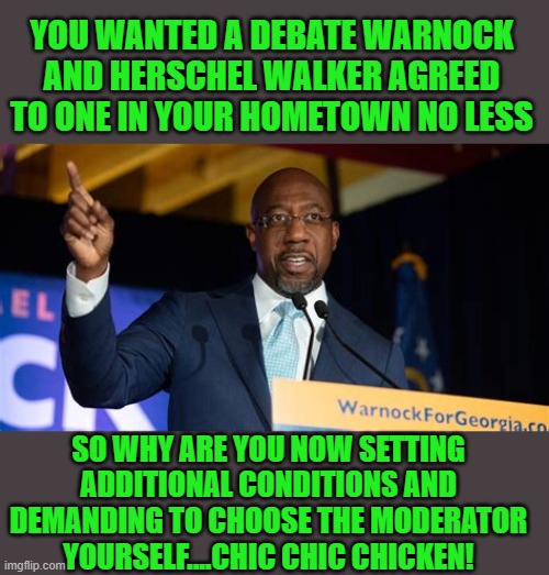 yep | YOU WANTED A DEBATE WARNOCK AND HERSCHEL WALKER AGREED TO ONE IN YOUR HOMETOWN NO LESS; SO WHY ARE YOU NOW SETTING ADDITIONAL CONDITIONS AND DEMANDING TO CHOOSE THE MODERATOR YOURSELF....CHIC CHIC CHICKEN! | image tagged in rafael warnock | made w/ Imgflip meme maker