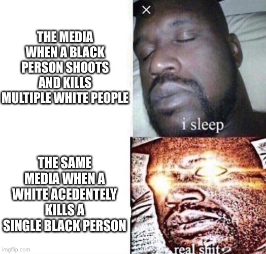 i sleep real shit | THE MEDIA WHEN A BLACK PERSON SHOOTS AND KILLS MULTIPLE WHITE PEOPLE; THE SAME MEDIA WHEN A WHITE ACEDENTELY KILLS A SINGLE BLACK PERSON | image tagged in i sleep real shit | made w/ Imgflip meme maker