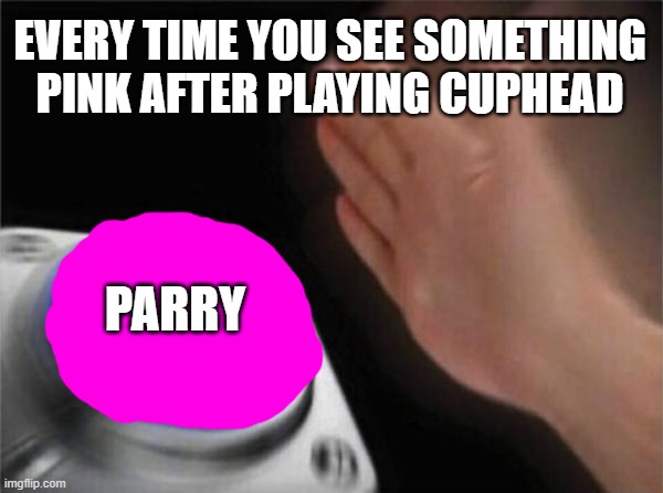 Every time | EVERY TIME YOU SEE SOMETHING PINK AFTER PLAYING CUPHEAD; PARRY | image tagged in memes,blank nut button | made w/ Imgflip meme maker
