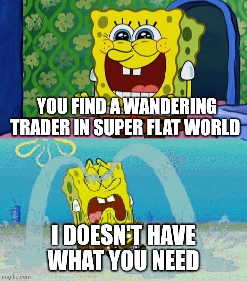 Time to wait 3 more hours for a second one | YOU FIND A WANDERING TRADER IN SUPER FLAT WORLD; I DOESN'T HAVE WHAT YOU NEED | image tagged in spongebob happy and sad | made w/ Imgflip meme maker