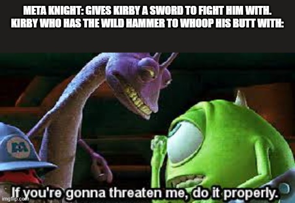 Poyo | META KNIGHT: GIVES KIRBY A SWORD TO FIGHT HIM WITH.
KIRBY WHO HAS THE WILD HAMMER TO WHOOP HIS BUTT WITH: | image tagged in if you're going to threaten me do it properly,kirby | made w/ Imgflip meme maker