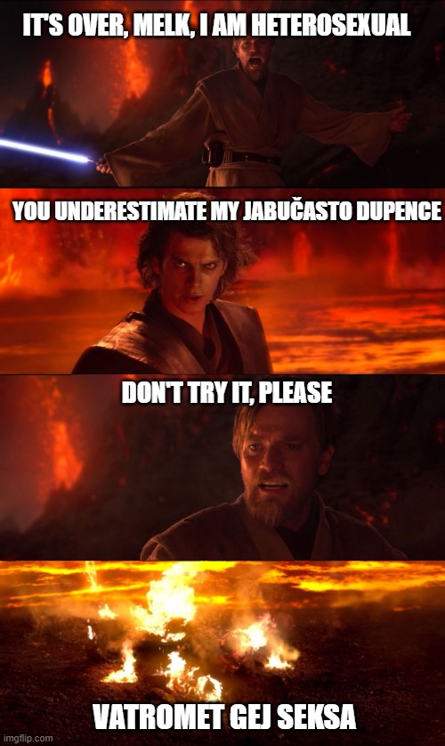 High Ground Don't Try It | IT'S OVER, MELK, I AM HETEROSEXUAL; YOU UNDERESTIMATE MY JABUČASTO DUPENCE; DON'T TRY IT, PLEASE; VATROMET GEJ SEKSA | image tagged in high ground don't try it | made w/ Imgflip meme maker