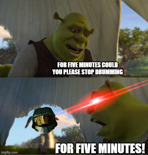 shrek tells master chief to stop drumming | FOR FIVE MINUTES COULD YOU PLEASE STOP DRUMMING; FOR FIVE MINUTES! | image tagged in shrek for five minutes,microsoft,halo,memes | made w/ Imgflip meme maker