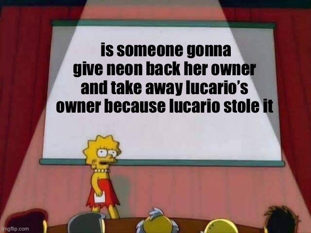 Lisa Simpson Speech | is someone gonna give neon back her owner and take away lucario’s owner because lucario stole it | image tagged in lisa simpson speech | made w/ Imgflip meme maker