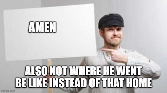 Protest Sign Meme | AMEN ALSO NOT WHERE HE WENT BE LIKE INSTEAD OF THAT HOME | image tagged in protest sign meme | made w/ Imgflip meme maker
