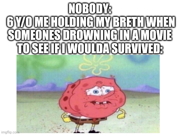 So relatable lmao | NOBODY:
 6 Y/O ME HOLDING MY BRETH WHEN SOMEONES DROWNING IN A MOVIE TO SEE IF I WOULDA SURVIVED: | image tagged in relatable,idk,spongebob,movie | made w/ Imgflip meme maker