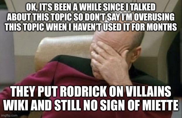 No hate | OK, IT’S BEEN A WHILE SINCE I TALKED ABOUT THIS TOPIC SO DON’T SAY I’M OVERUSING THIS TOPIC WHEN I HAVEN’T USED IT FOR MONTHS; THEY PUT RODRICK ON VILLAINS WIKI AND STILL NO SIGN OF MIETTE | image tagged in memes,captain picard facepalm,pokemon,miette,bruh,why are you reading this | made w/ Imgflip meme maker