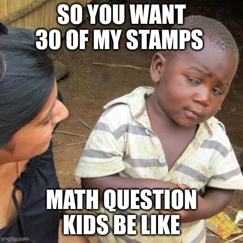 Third World Skeptical Kid | SO YOU WANT 30 OF MY STAMPS; MATH QUESTION KIDS BE LIKE | image tagged in memes,third world skeptical kid | made w/ Imgflip meme maker