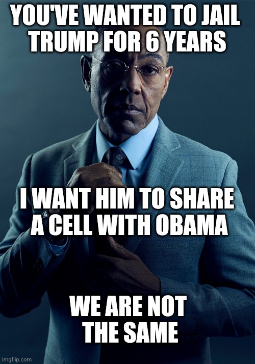 Bush, Clinton, and Bush, too. | YOU'VE WANTED TO JAIL 
TRUMP FOR 6 YEARS; I WANT HIM TO SHARE 
A CELL WITH OBAMA; WE ARE NOT 
THE SAME | image tagged in gus fring we are not the same | made w/ Imgflip meme maker