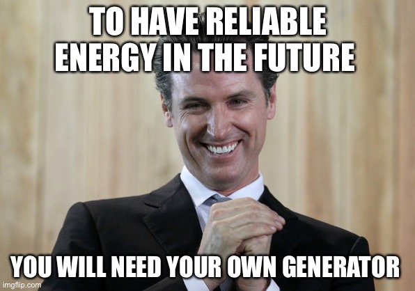 It’s already a thing in the foothills and mountains |  TO HAVE RELIABLE ENERGY IN THE FUTURE; YOU WILL NEED YOUR OWN GENERATOR | image tagged in scheming gavin newsom,libtards,epic fail | made w/ Imgflip meme maker