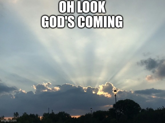 It's a sign... | OH LOOK
GOD'S COMING | image tagged in memes,funny memes | made w/ Imgflip meme maker