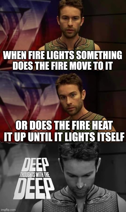 Deep Thoughts with the Deep | WHEN FIRE LIGHTS SOMETHING DOES THE FIRE MOVE TO IT; OR DOES THE FIRE HEAT IT UP UNTIL IT LIGHTS ITSELF | image tagged in deep thoughts with the deep | made w/ Imgflip meme maker