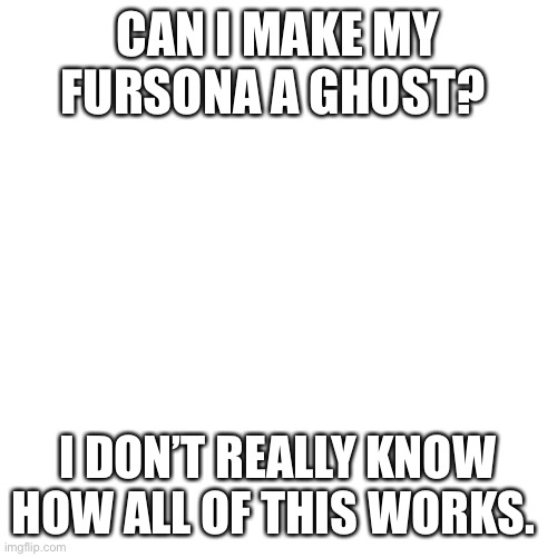 Blank Transparent Square |  CAN I MAKE MY FURSONA A GHOST? I DON’T REALLY KNOW HOW ALL OF THIS WORKS. | image tagged in memes,blank transparent square | made w/ Imgflip meme maker