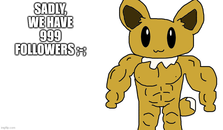 buff eevee | SADLY, WE HAVE 999 FOLLOWERS ;-; | image tagged in buff eevee | made w/ Imgflip meme maker