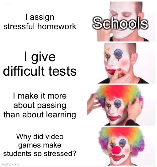 Clown Applying Makeup | I assign stressful homework; Schools; I give difficult tests; I make it more about passing than about learning; Why did video games make students so stressed? | image tagged in memes,clown applying makeup | made w/ Imgflip meme maker