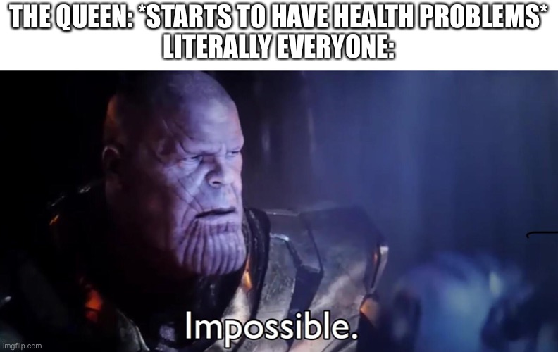 Thanos Impossible | THE QUEEN: *STARTS TO HAVE HEALTH PROBLEMS*
LITERALLY EVERYONE: | image tagged in thanos impossible | made w/ Imgflip meme maker