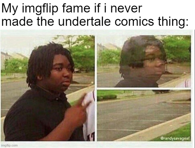 its fr | My imgflip fame if i never made the undertale comics thing: | image tagged in black guy disappearing | made w/ Imgflip meme maker