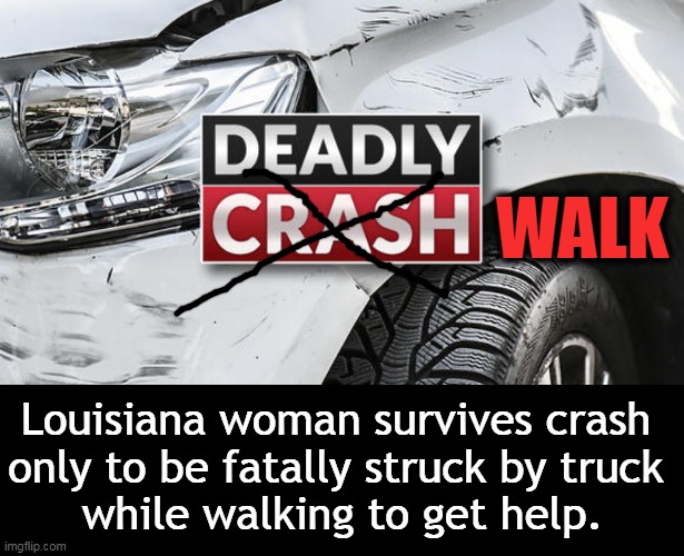 Fixed the misleading headline . . . | WALK; Louisiana woman survives crash 
only to be fatally struck by truck 
while walking to get help. | image tagged in ads,headlines,misleading,louisiana,woman,there i fixed it | made w/ Imgflip meme maker