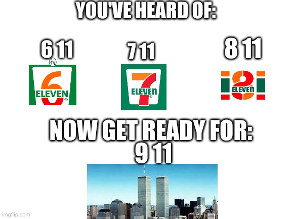 9 11 meme | YOU'VE HEARD OF:; 8 11; 6 11; 7 11; NOW GET READY FOR:; 9 11 | image tagged in blank white template | made w/ Imgflip meme maker