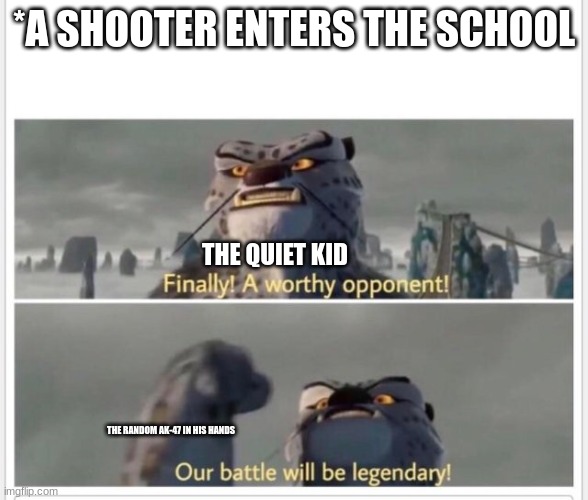 The quiet kid could be a hero! | *A SHOOTER ENTERS THE SCHOOL; THE QUIET KID; THE RANDOM AK-47 IN HIS HANDS | image tagged in finally a worthy opponent | made w/ Imgflip meme maker