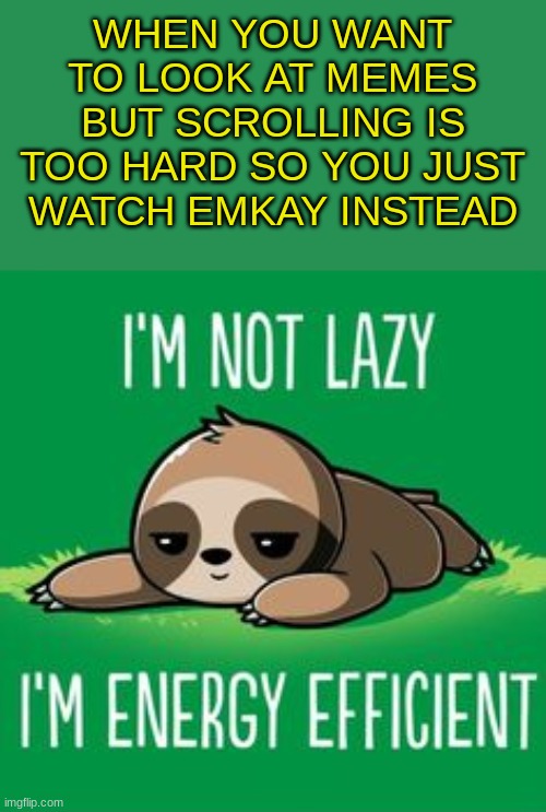 so true though | WHEN YOU WANT TO LOOK AT MEMES BUT SCROLLING IS TOO HARD SO YOU JUST WATCH EMKAY INSTEAD | image tagged in sloth i m not lazy i m energy efficient | made w/ Imgflip meme maker