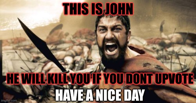 upvote or die |  THIS IS JOHN; HE WILL KILL YOU IF YOU DONT UPVOTE; HAVE A NICE DAY | image tagged in memes,sparta leonidas | made w/ Imgflip meme maker