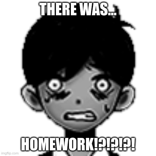 There was... | THERE WAS... HOMEWORK!?!?!?! | image tagged in omori | made w/ Imgflip meme maker