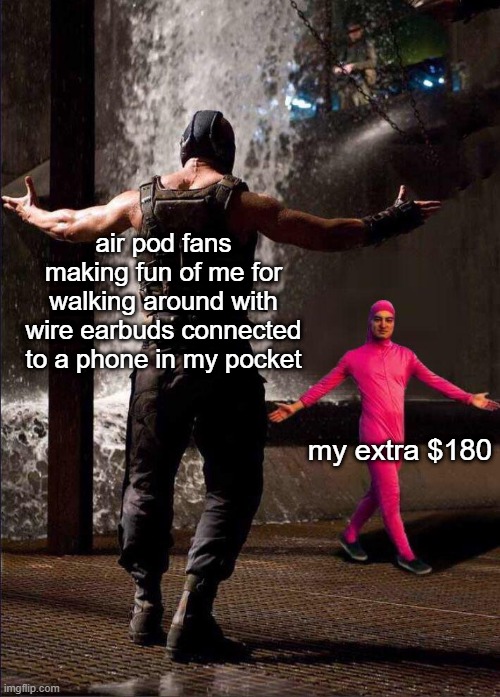 Pink Guy vs Bane | air pod fans making fun of me for walking around with wire earbuds connected to a phone in my pocket; my extra $180 | image tagged in pink guy vs bane | made w/ Imgflip meme maker