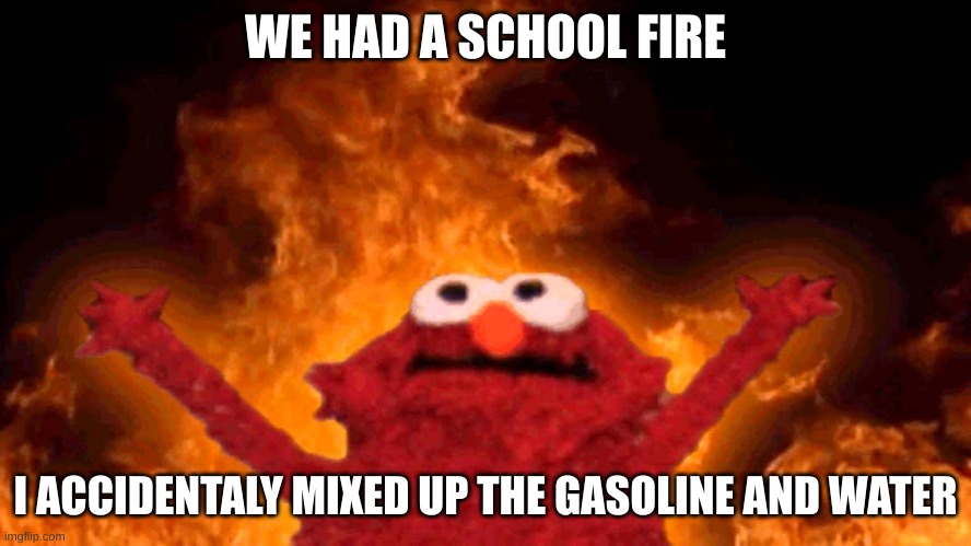 elmo fire | WE HAD A SCHOOL FIRE I ACCIDENTALY MIXED UP THE GASOLINE AND WATER | image tagged in elmo fire | made w/ Imgflip meme maker