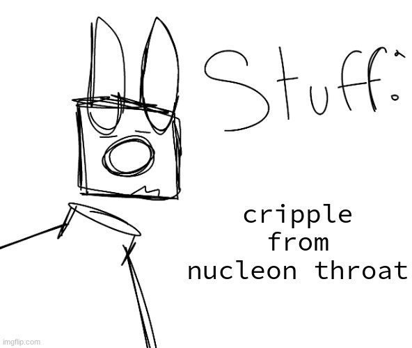 stuff. by null. | cripple from nucleon throat | image tagged in stuff by null | made w/ Imgflip meme maker