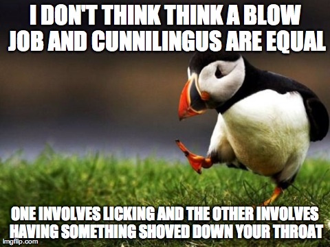 Unpopular Opinion Puffin | I DON'T THINK THINK A BLOW JOB AND CUNNILINGUS ARE EQUAL ONE INVOLVES LICKING AND THE OTHER INVOLVES HAVING SOMETHING SHOVED DOWN YOUR THROA | image tagged in memes,unpopular opinion puffin | made w/ Imgflip meme maker