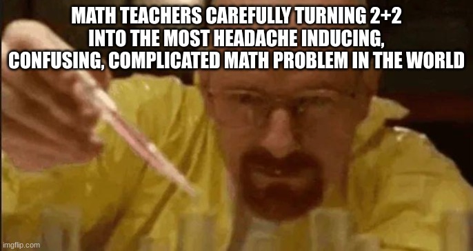 i hate math | MATH TEACHERS CAREFULLY TURNING 2+2 INTO THE MOST HEADACHE INDUCING, CONFUSING, COMPLICATED MATH PROBLEM IN THE WORLD | image tagged in carefully crafting,math,school | made w/ Imgflip meme maker