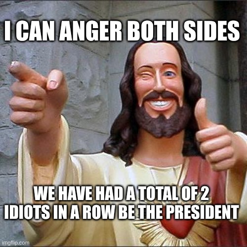 I did a little trolling :) | I CAN ANGER BOTH SIDES; WE HAVE HAD A TOTAL OF 2 IDIOTS IN A ROW BE THE PRESIDENT | image tagged in memes,buddy christ | made w/ Imgflip meme maker
