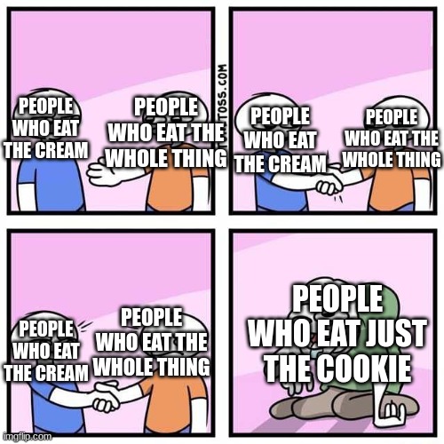Non-offensive meme for once. | PEOPLE WHO EAT THE WHOLE THING; PEOPLE WHO EAT THE WHOLE THING; PEOPLE WHO EAT THE CREAM; PEOPLE WHO EAT THE CREAM; PEOPLE WHO EAT JUST THE COOKIE; PEOPLE WHO EAT THE WHOLE THING; PEOPLE WHO EAT THE CREAM | image tagged in handshake,yee | made w/ Imgflip meme maker