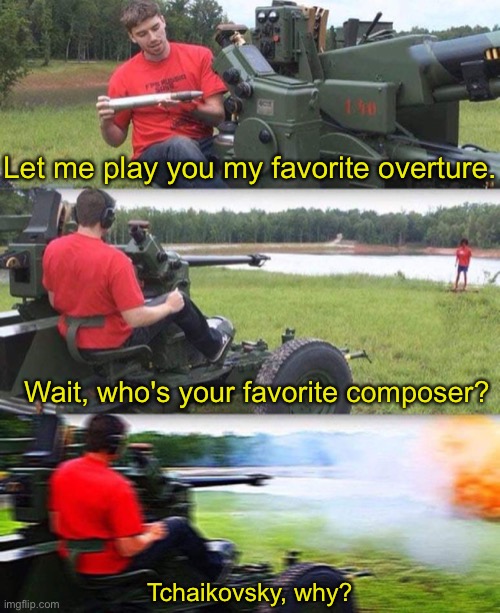 Cannon destruction | Let me play you my favorite overture. Wait, who's your favorite composer? Tchaikovsky, why? | image tagged in cannon destruction | made w/ Imgflip meme maker